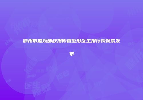 鄂州市唇颊部缺损修复整形医生排行榜权威发布