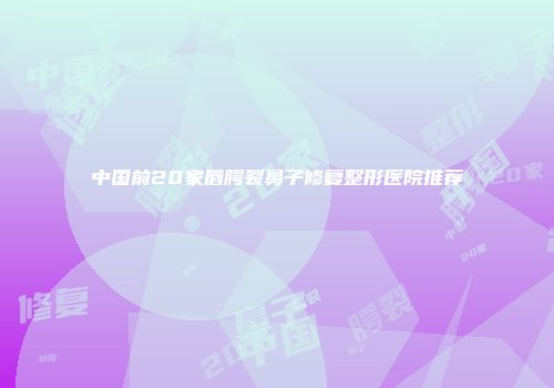 中国前20家唇腭裂鼻子修复整形医院推荐