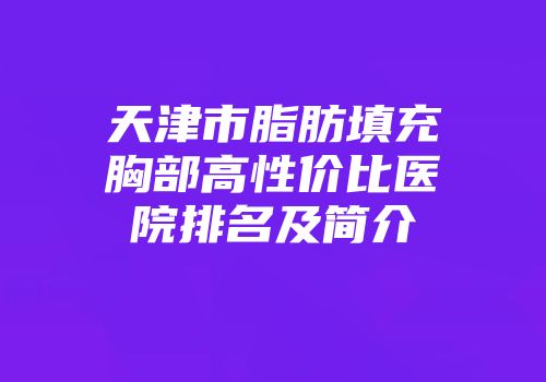 天津市脂肪填充胸部高性价比医院排名及简介