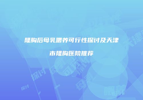 隆胸后母乳喂养可行性探讨及天津市隆胸医院推荐