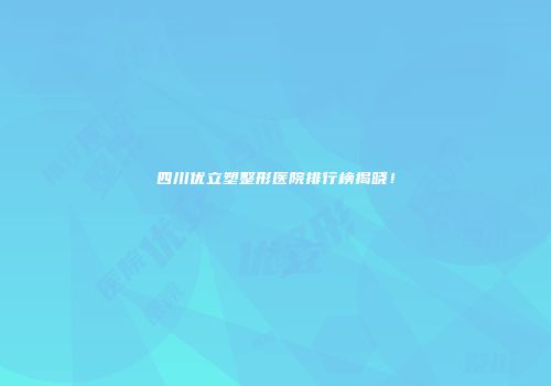 四川优立塑整形医院排行榜揭晓！