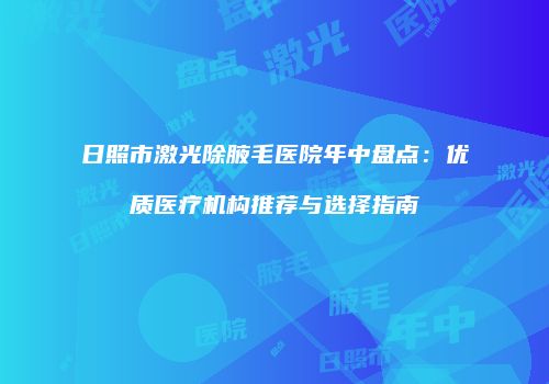 日照市激光除腋毛医院年中盘点：优质医疗机构推荐与选择指南