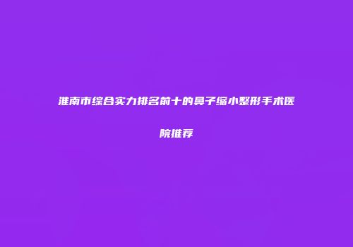 淮南市综合实力排名前十的鼻子缩小整形手术医院推荐