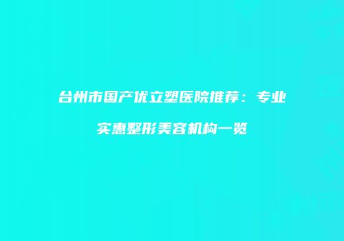 台州市国产优立塑医院推荐：专业实惠整形美容机构一览