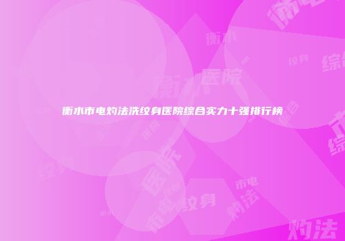 衡水市电灼法洗纹身医院综合实力十强排行榜