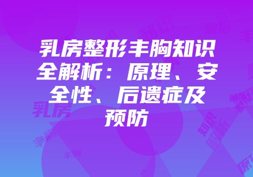 乳房整形丰胸知识全解析：原理、安全性、后遗症及预防