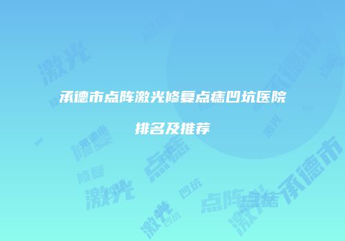 承德市点阵激光修复点痣凹坑医院排名及推荐