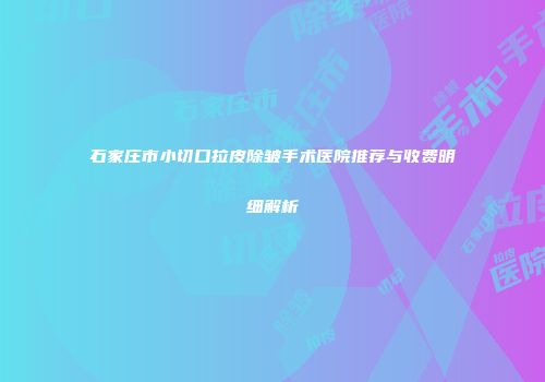 石家庄市小切口拉皮除皱手术医院推荐与收费明细解析