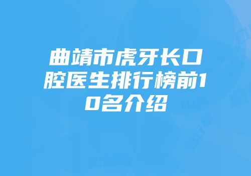 曲靖市虎牙长口腔医生排行榜前10名介绍