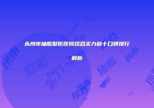 永州市抽脂整形医院综合实力前十口碑排行解析