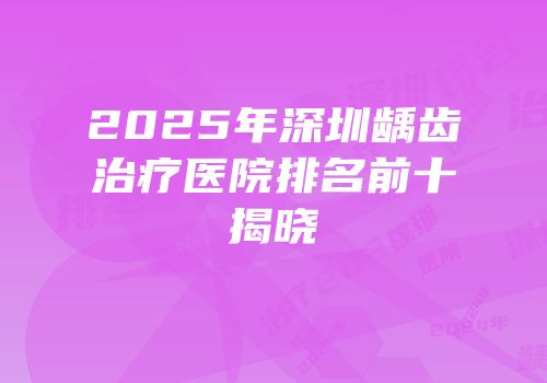 2025年深圳龋齿治疗医院排名前十揭晓