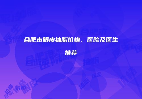 合肥市眼皮抽脂价格、医院及医生推荐