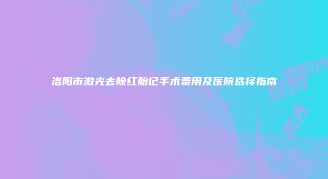 洛阳市激光去除红胎记手术费用及医院选择指南