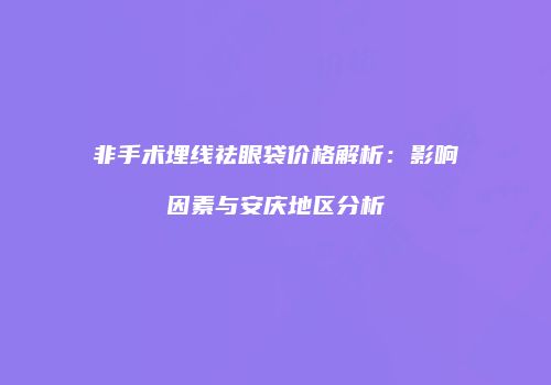 非手术埋线祛眼袋价格解析：影响因素与安庆地区分析