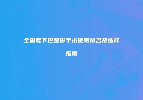 全国隆下巴整形手术医院排名及选择指南