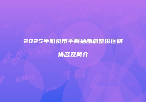 2025年阳泉市手臂抽脂痛整形医院排名及简介