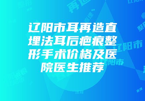 辽阳市耳再造直埋法耳后疤痕整形手术价格及医院医生推荐