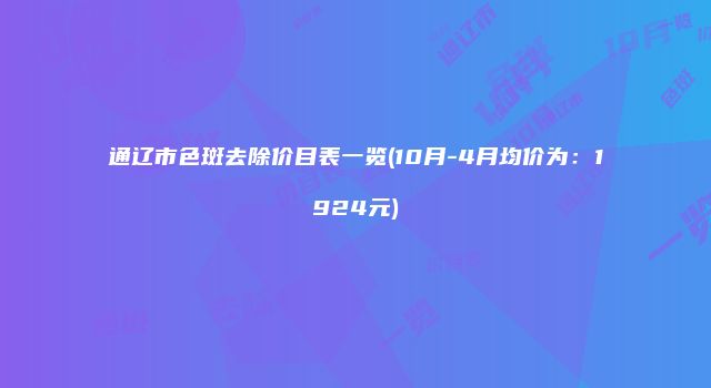 通辽市色斑去除价目表一览(10月-4月均价为：1924元)