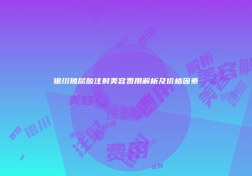 银川玻尿酸注射美容费用解析及价格因素