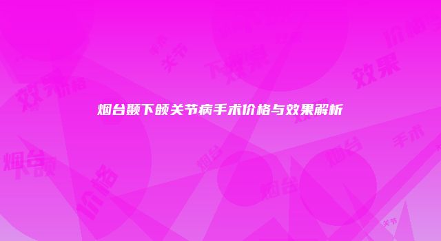 烟台颞下颌关节病手术价格与效果解析