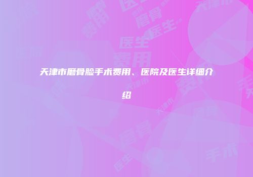 天津市磨骨脸手术费用、医院及医生详细介绍