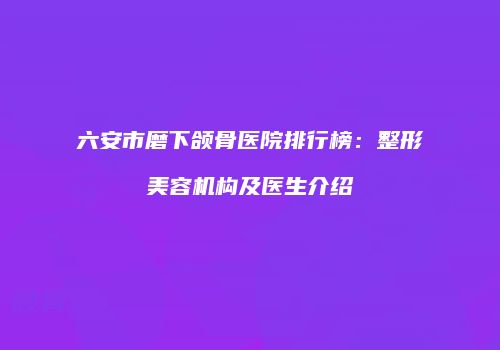 六安市磨下颌骨医院排行榜：整形美容机构及医生介绍