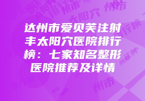 达州市爱贝芙注射丰太阳穴医院排行榜：七家知名整形医院推荐及详情