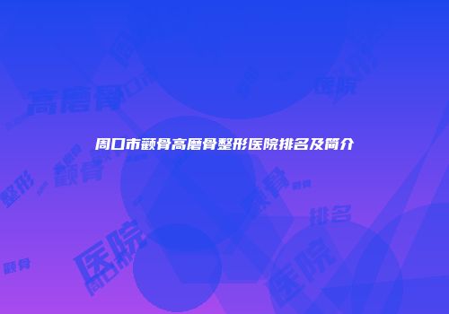 周口市颧骨高磨骨整形医院排名及简介