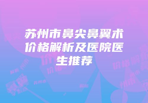 苏州市鼻尖鼻翼术价格解析及医院医生推荐