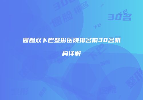 圆脸双下巴整形医院排名前30名机构详解