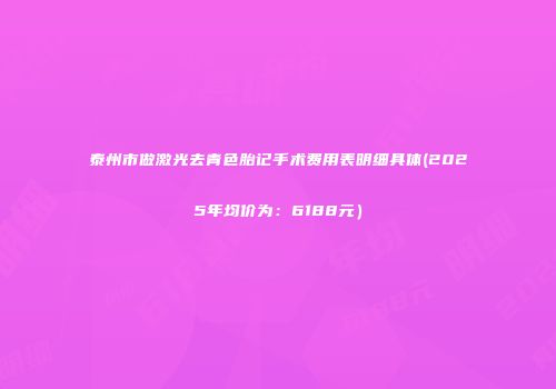 泰州市做激光去青色胎记手术费用表明细具体(2025年均价为：6188元）