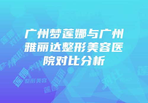 广州梦莲娜与广州雅丽达整形美容医院对比分析