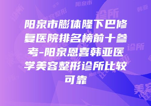 阳泉市膨体隆下巴修复医院排名榜前十参考-阳泉恩喜韩亚医学美容整形诊所比较可靠