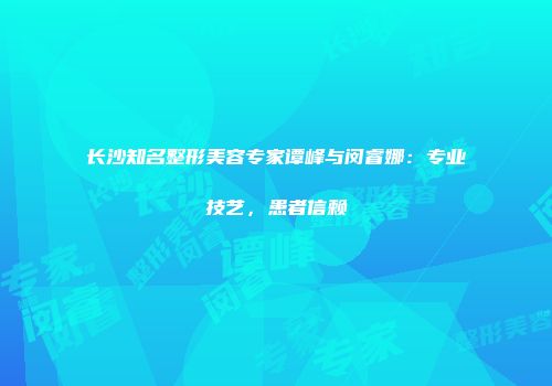 长沙知名整形美容专家谭峰与闵睿娜：专业技艺，患者信赖