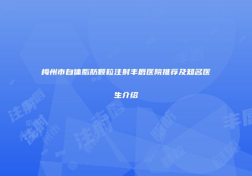 梅州市自体脂肪颗粒注射丰唇医院推荐及知名医生介绍