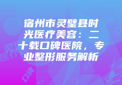 宿州市灵璧县时光医疗美容：二十载口碑医院，专业整形服务解析