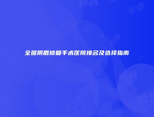 全国阴唇修复手术医院排名及选择指南
