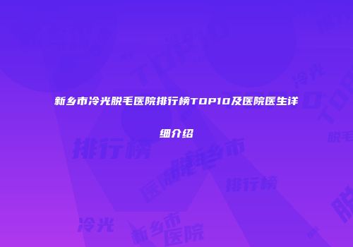 新乡市冷光脱毛医院排行榜TOP10及医院医生详细介绍