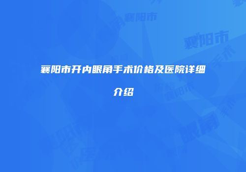 襄阳市开内眼角手术价格及医院详细介绍