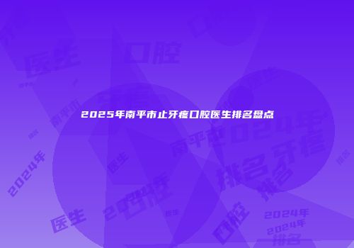 2025年南平市止牙疼口腔医生排名盘点