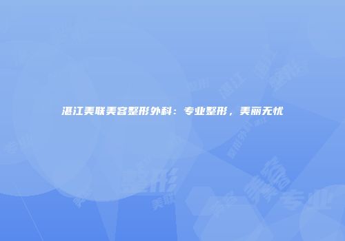 湛江美联美容整形外科：专业整形，美丽无忧