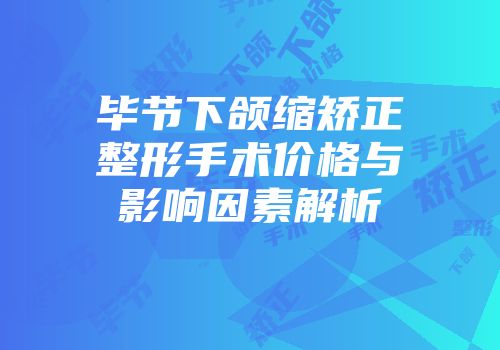 毕节下颌缩矫正整形手术价格与影响因素解析