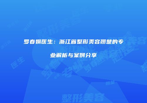 罗春娟医生：浙江省整形美容翘楚的专业解析与案例分享