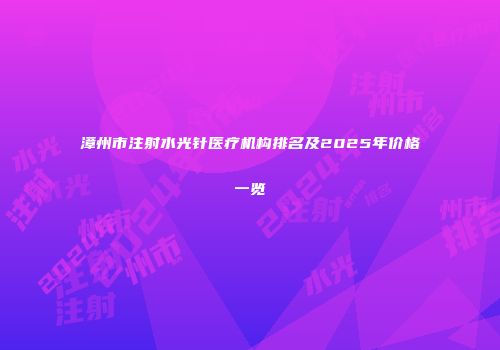 漳州市注射水光针医疗机构排名及2025年价格一览