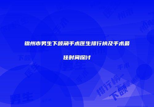 锦州市男生下颌角手术医生排行榜及手术最佳时间探讨
