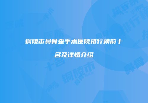 铜陵市鼻骨歪手术医院排行榜前十名及详情介绍
