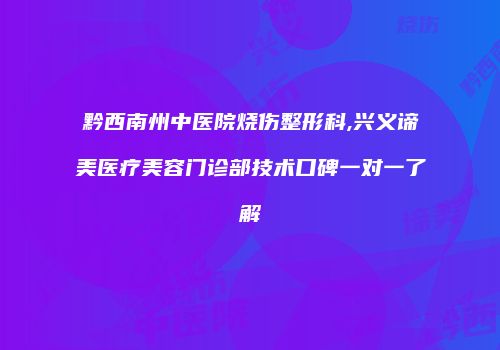 黔西南州中医院烧伤整形科,兴义谛美医疗美容门诊部技术口碑一对一了解
