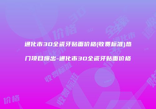通化市3D全瓷牙贴面价格(收费标准)热门项目爆出-通化市3D全瓷牙贴面价格