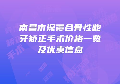 南昌市深覆合骨性龅牙矫正手术价格一览及优惠信息