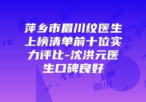 萍乡市眉川纹医生上榜清单前十位实力评比-沈洪元医生口碑良好